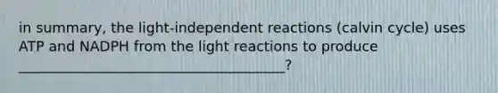 in summary, the light-independent reactions (calvin cycle) uses ATP and NADPH from the light reactions to produce ______________________________________?