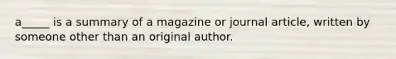 a_____ is a summary of a magazine or journal article, written by someone other than an original author.