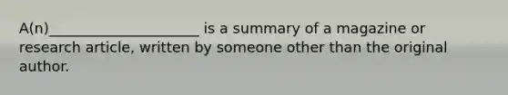 A(n)_____________________ is a summary of a magazine or research article, written by someone other than the original author.