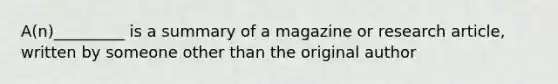 A(n)_________ is a summary of a magazine or research article, written by someone other than the original author