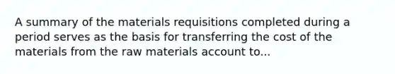 A summary of the materials requisitions completed during a period serves as the basis for transferring the cost of the materials from the raw materials account to...