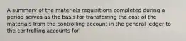 A summary of the materials requisitions completed during a period serves as the basis for transferring the cost of the materials from the controlling account in the general ledger to the controlling accounts for