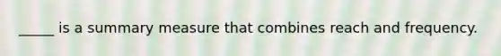 _____ is a summary measure that combines reach and frequency.