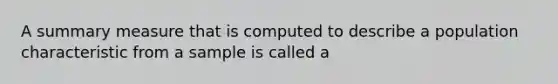 A summary measure that is computed to describe a population characteristic from a sample is called a