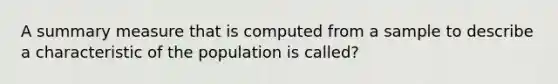 A summary measure that is computed from a sample to describe a characteristic of the population is called?