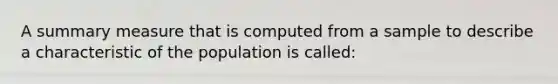 A summary measure that is computed from a sample to describe a characteristic of the population is called: