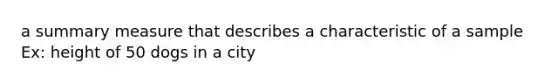 a summary measure that describes a characteristic of a sample Ex: height of 50 dogs in a city