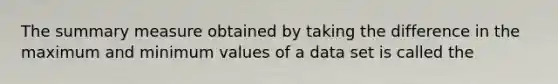 The summary measure obtained by taking the difference in the maximum and minimum values of a data set is called the
