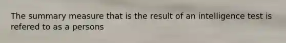 The summary measure that is the result of an intelligence test is refered to as a persons