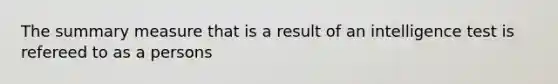 The summary measure that is a result of an intelligence test is refereed to as a persons