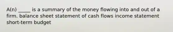 A(n) _____ is a summary of the money flowing into and out of a firm. balance sheet statement of cash flows income statement short-term budget