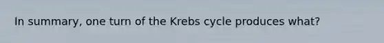 In summary, one turn of the Krebs cycle produces what?