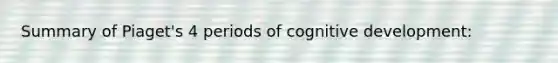 Summary of Piaget's 4 periods of cognitive development: