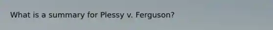 What is a summary for Plessy v. Ferguson?