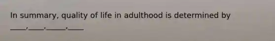 In summary, quality of life in adulthood is determined by ____,____,_____,____