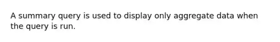 A summary query is used to display only aggregate data when the query is run.