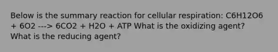 Below is the summary reaction for cellular respiration: C6H12O6 + 6O2 ---> 6CO2 + H2O + ATP What is the oxidizing agent? What is the reducing agent?