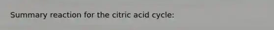 Summary reaction for the citric acid cycle: