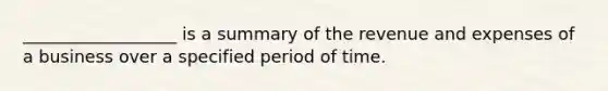 __________________ is a summary of the revenue and expenses of a business over a specified period of time.