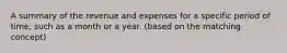 A summary of the revenue and expenses for a specific period of time, such as a month or a year. (based on the matching concept)