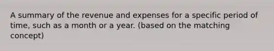 A summary of the revenue and expenses for a specific period of time, such as a month or a year. (based on the matching concept)