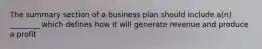 The summary section of a business plan should include a(n) ________ which defines how it will generate revenue and produce a profit