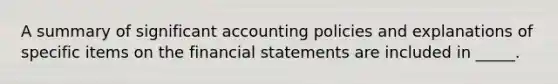 A summary of significant accounting policies and explanations of specific items on the financial statements are included in _____.