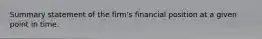 Summary statement of the firm's financial position at a given point in time.