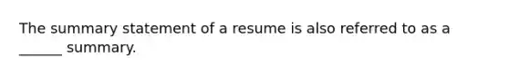 The summary statement of a resume is also referred to as a ______ summary.