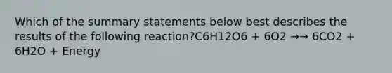 Which of the summary statements below best describes the results of the following reaction?C6H12O6 + 6O2 →→ 6CO2 + 6H2O + Energy