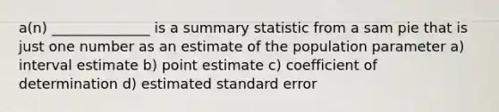 a(n) ______________ is a summary statistic from a sam pie that is just one number as an estimate of the population parameter a) interval estimate b) point estimate c) coefficient of determination d) estimated standard error