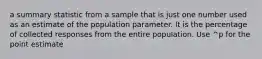 a summary statistic from a sample that is just one number used as an estimate of the population parameter. It is the percentage of collected responses from the entire population. Use ^p for the point estimate