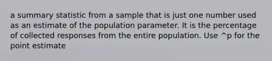 a summary statistic from a sample that is just one number used as an estimate of the population parameter. It is the percentage of collected responses from the entire population. Use ^p for the point estimate