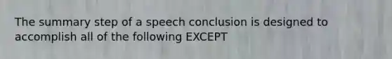 The summary step of a speech conclusion is designed to accomplish all of the following EXCEPT