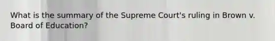 What is the summary of the Supreme Court's ruling in Brown v. Board of Education?