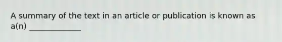 A summary of the text in an article or publication is known as a(n) _____________