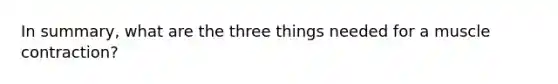 In summary, what are the three things needed for a muscle contraction?