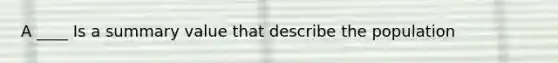 A ____ Is a summary value that describe the population