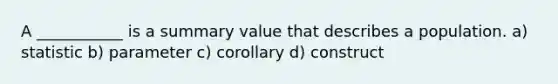 A ___________ is a summary value that describes a population. a) statistic b) parameter c) corollary d) construct