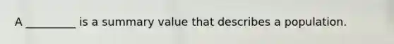 A _________ is a summary value that describes a population.