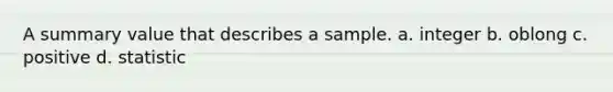 A summary value that describes a sample. a. integer b. oblong c. positive d. statistic