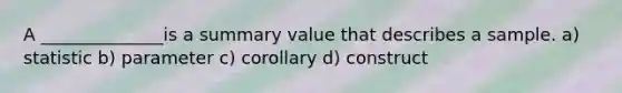 A ______________is a summary value that describes a sample. a) statistic b) parameter c) corollary d) construct