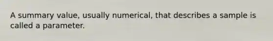 A summary value, usually numerical, that describes a sample is called a parameter.