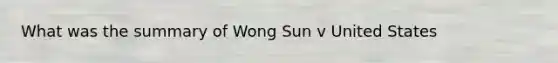 What was the summary of Wong Sun v United States