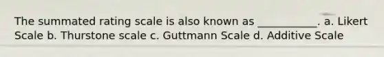 The summated rating scale is also known as ___________. a. Likert Scale b. Thurstone scale c. Guttmann Scale d. Additive Scale