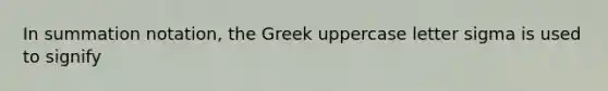 In summation notation, the Greek uppercase letter sigma is used to signify