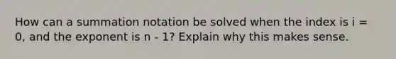 How can a <a href='https://www.questionai.com/knowledge/kXbNALGtVa-summation-notation' class='anchor-knowledge'>summation notation</a> be solved when the index is i = 0, and the exponent is n - 1? Explain why this makes sense.