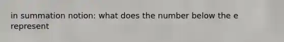 in summation notion: what does the number below the e represent