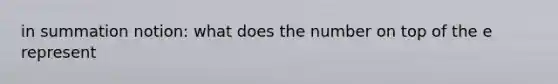 in summation notion: what does the number on top of the e represent