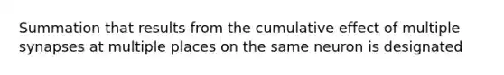 Summation that results from the cumulative effect of multiple synapses at multiple places on the same neuron is designated
